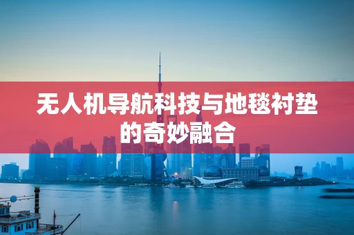 无人机导航科技与地毯衬垫的奇妙融合