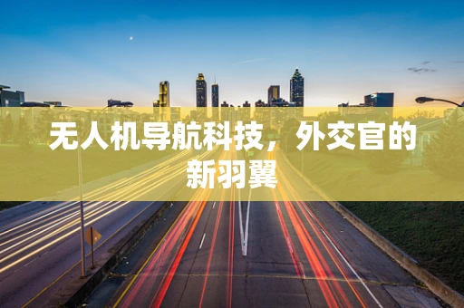 无人机导航科技，外交官的新羽翼