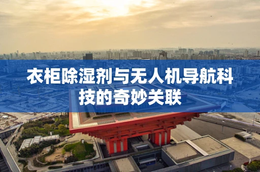 衣柜除湿剂与无人机导航科技的奇妙关联
