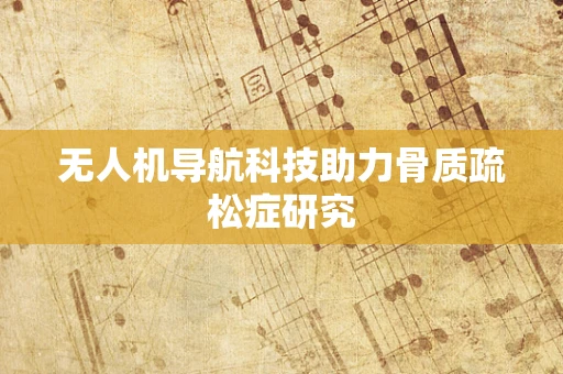 无人机导航科技助力骨质疏松症研究