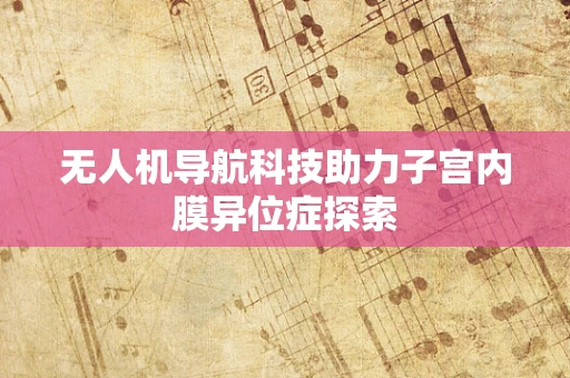 无人机导航科技助力子宫内膜异位症探索