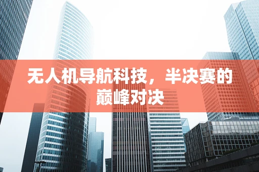 无人机导航科技，半决赛的巅峰对决