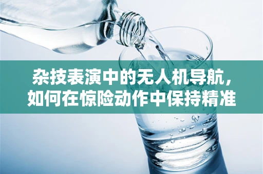杂技表演中的无人机导航，如何在惊险动作中保持精准定位？