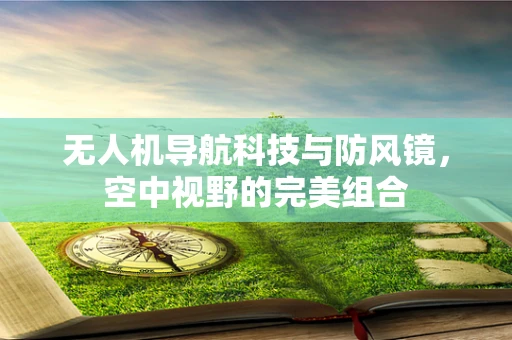 无人机导航科技与防风镜，空中视野的完美组合