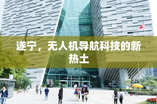 遂宁，无人机导航科技的新热土