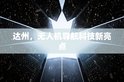达州，无人机导航科技新亮点