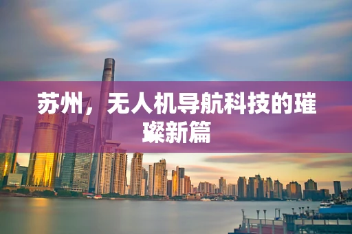 苏州，无人机导航科技的璀璨新篇