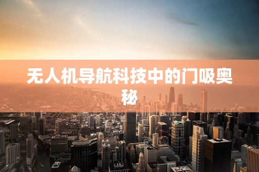 无人机导航科技中的门吸奥秘