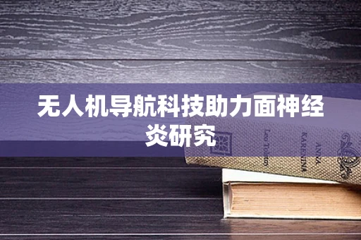 无人机导航科技助力面神经炎研究