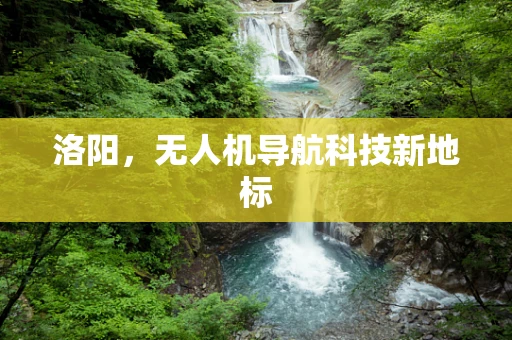 洛阳，无人机导航科技新地标