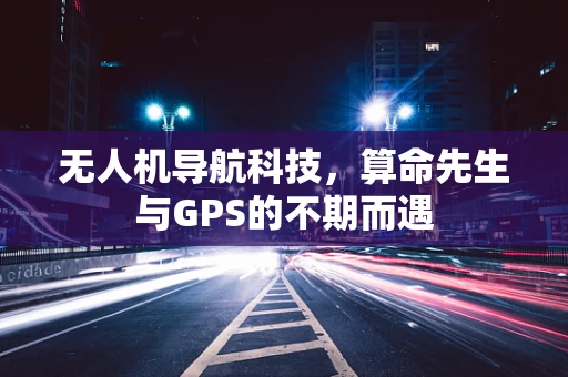 无人机导航科技，算命先生与GPS的不期而遇