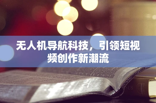 无人机导航科技，引领短视频创作新潮流
