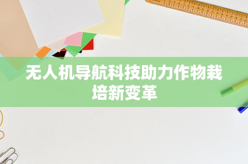 无人机导航科技助力作物栽培新变革