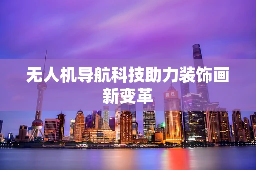 无人机导航科技助力装饰画新变革