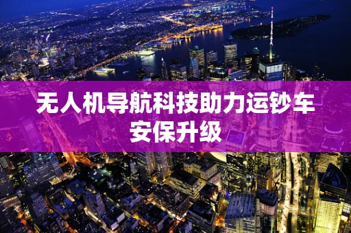 无人机导航科技助力运钞车安保升级