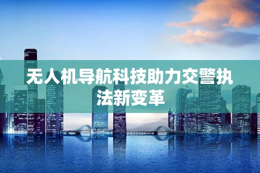 无人机导航科技助力交警执法新变革