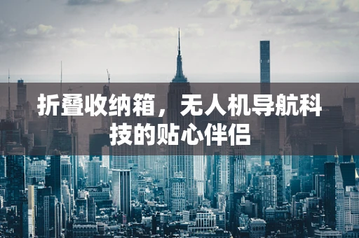 折叠收纳箱，无人机导航科技的贴心伴侣