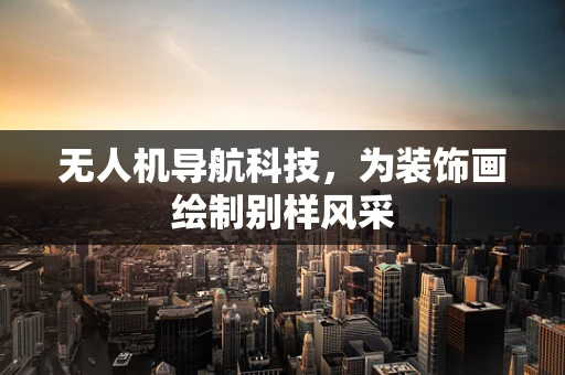 无人机导航科技，为装饰画绘制别样风采