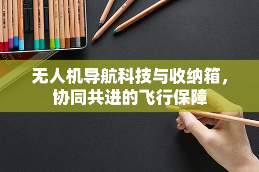 无人机导航科技与收纳箱，协同共进的飞行保障