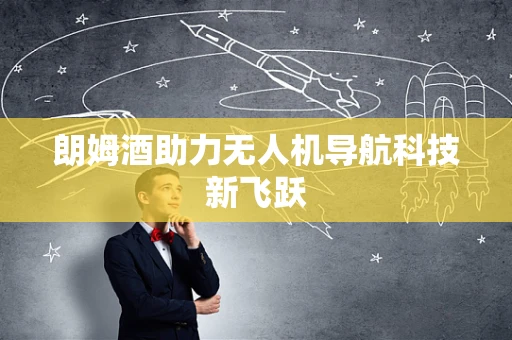 朗姆酒助力无人机导航科技新飞跃