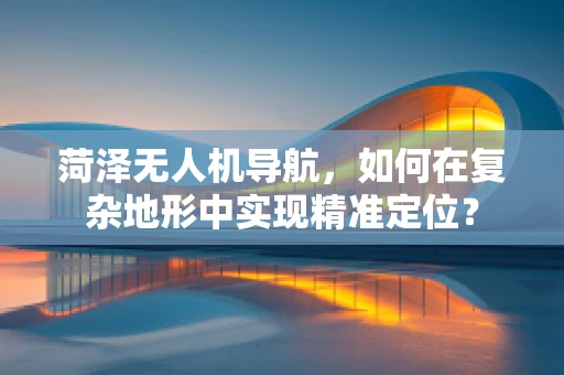 菏泽无人机导航，如何在复杂地形中实现精准定位？