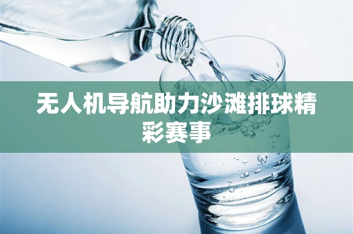 无人机导航助力沙滩排球精彩赛事