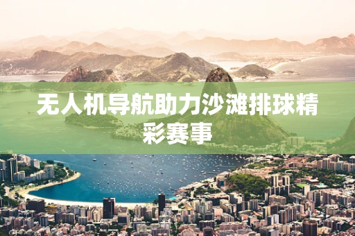 无人机导航助力沙滩排球精彩赛事