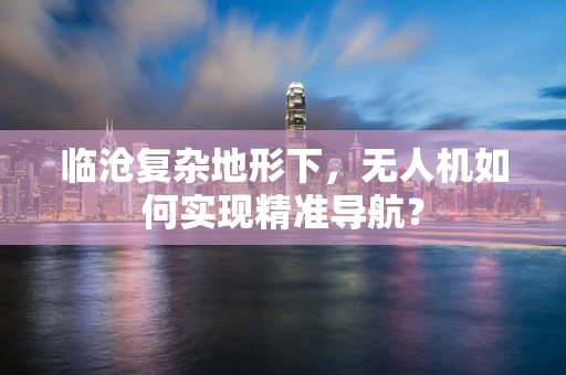 临沧复杂地形下，无人机如何实现精准导航？