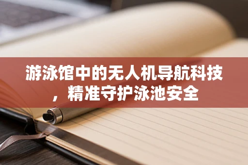游泳馆中的无人机导航科技，精准守护泳池安全
