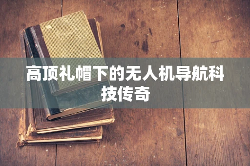 高顶礼帽下的无人机导航科技传奇