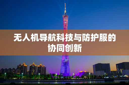 无人机导航科技与防护服的协同创新