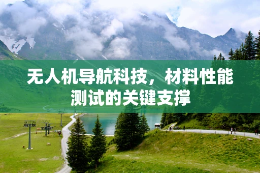 无人机导航科技，材料性能测试的关键支撑