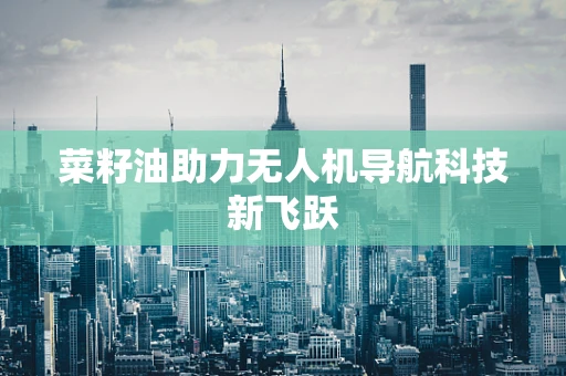菜籽油助力无人机导航科技新飞跃