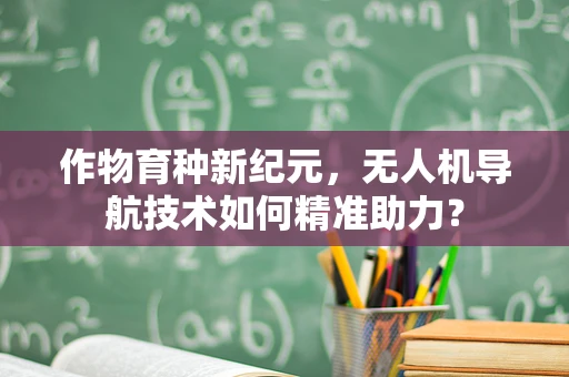 作物育种新纪元，无人机导航技术如何精准助力？
