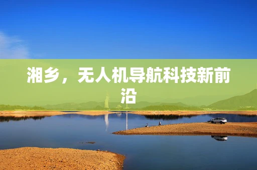 湘乡，无人机导航科技新前沿