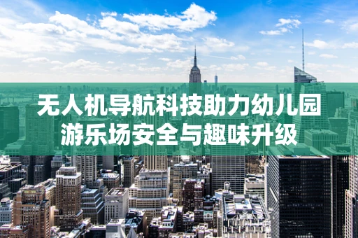 无人机导航科技助力幼儿园游乐场安全与趣味升级