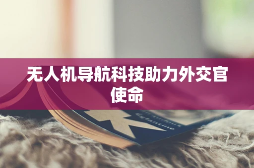 无人机导航科技助力外交官使命