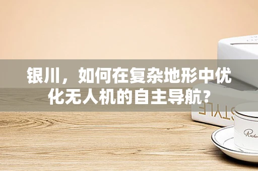 银川，如何在复杂地形中优化无人机的自主导航？