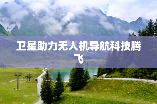 卫星助力无人机导航科技腾飞