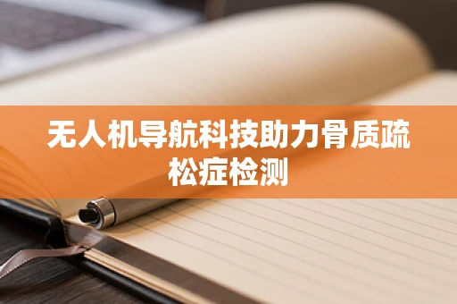 无人机导航科技助力骨质疏松症检测