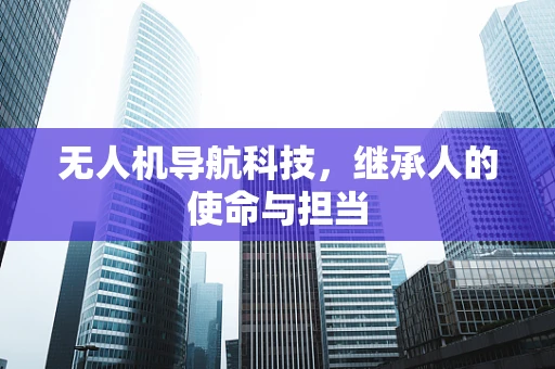 无人机导航科技，继承人的使命与担当