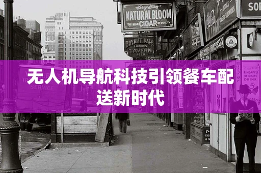 无人机导航科技引领餐车配送新时代