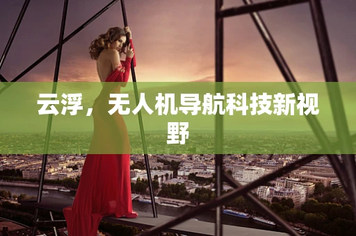 云浮，无人机导航科技新视野