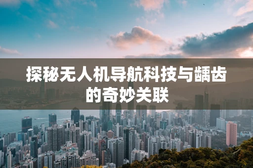 探秘无人机导航科技与龋齿的奇妙关联