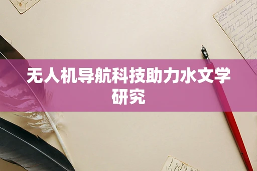无人机导航科技助力水文学研究