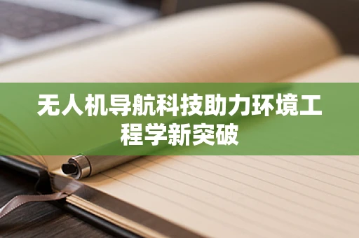 无人机导航科技助力环境工程学新突破
