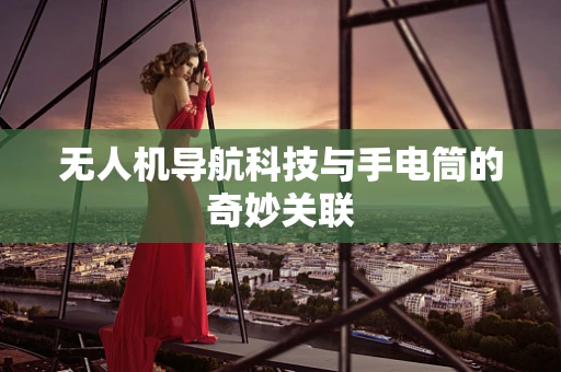 无人机导航科技与手电筒的奇妙关联