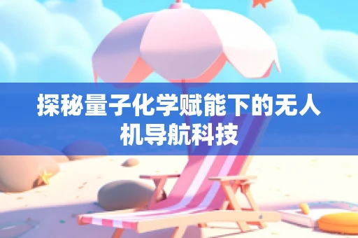 探秘量子化学赋能下的无人机导航科技