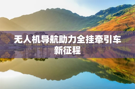 无人机导航助力全挂牵引车新征程