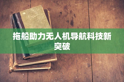拖船助力无人机导航科技新突破